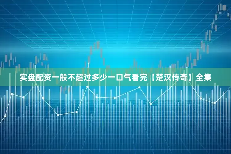 实盘配资一般不超过多少一口气看完【楚汉传奇】全集