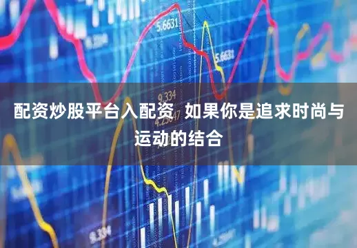 配资炒股平台入配资  如果你是追求时尚与运动的结合
