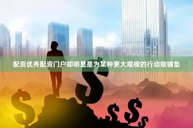 配资优秀配资门户却明显是为某种更大规模的行动做铺垫