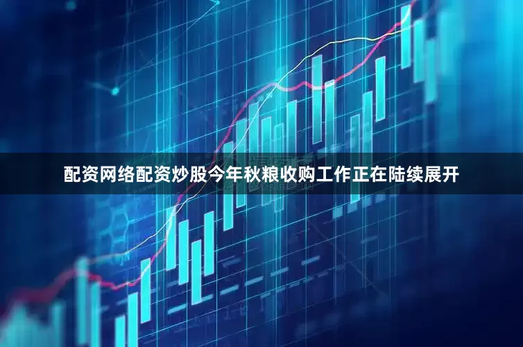 配资网络配资炒股今年秋粮收购工作正在陆续展开