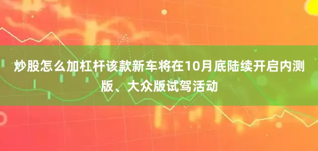 炒股怎么加杠杆该款新车将在10月底陆续开启内测版、大众版试驾活动