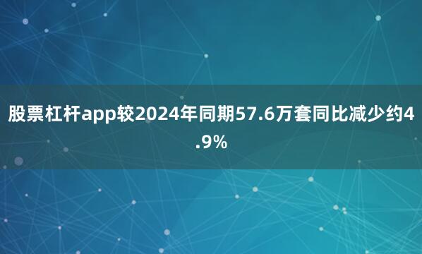 股票杠杆app较2024年同期57.6万套同比减少约4.9%