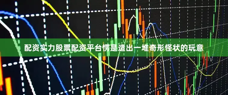 配资实力股票配资平台愣是造出一堆奇形怪状的玩意