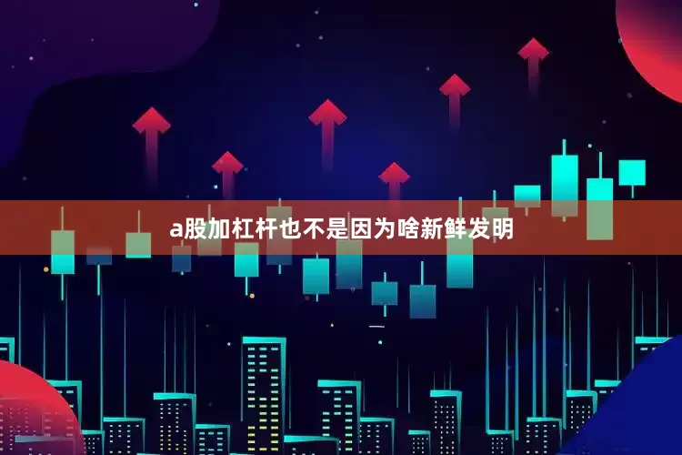 a股加杠杆也不是因为啥新鲜发明
